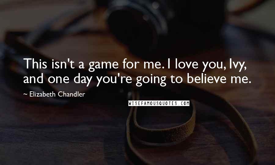 Elizabeth Chandler Quotes: This isn't a game for me. I love you, Ivy, and one day you're going to believe me.