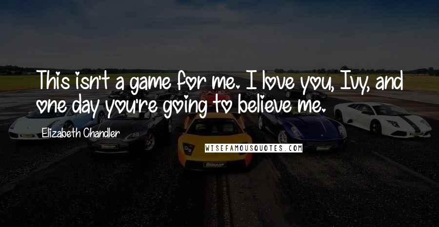 Elizabeth Chandler Quotes: This isn't a game for me. I love you, Ivy, and one day you're going to believe me.