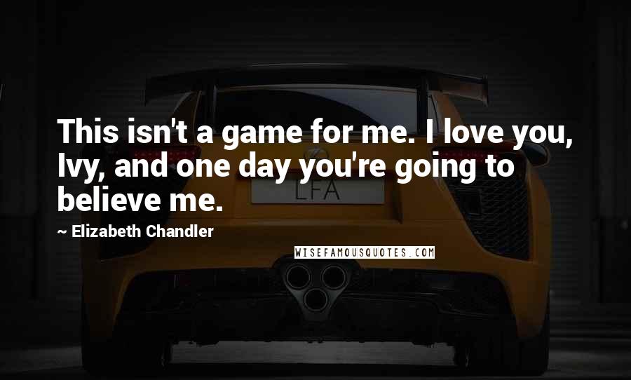Elizabeth Chandler Quotes: This isn't a game for me. I love you, Ivy, and one day you're going to believe me.