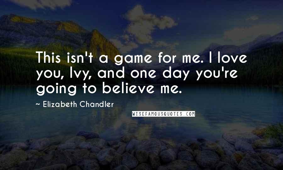 Elizabeth Chandler Quotes: This isn't a game for me. I love you, Ivy, and one day you're going to believe me.