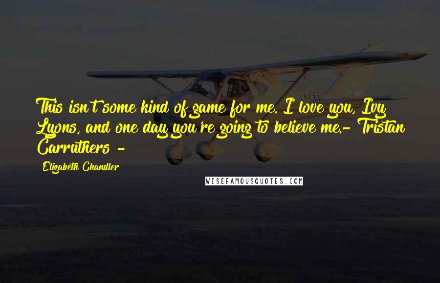 Elizabeth Chandler Quotes: This isn't some kind of game for me. I love you, Ivy Lyons, and one day you're going to believe me.- Tristan Carruthers -