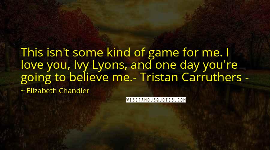 Elizabeth Chandler Quotes: This isn't some kind of game for me. I love you, Ivy Lyons, and one day you're going to believe me.- Tristan Carruthers -