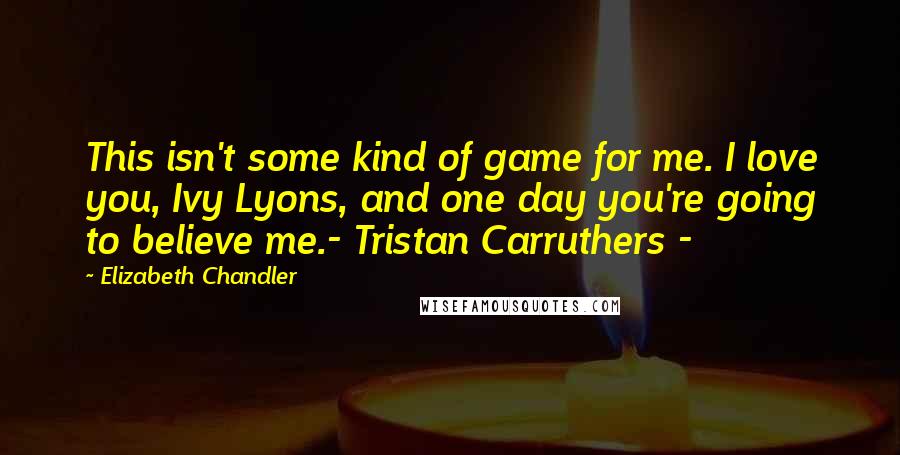 Elizabeth Chandler Quotes: This isn't some kind of game for me. I love you, Ivy Lyons, and one day you're going to believe me.- Tristan Carruthers -