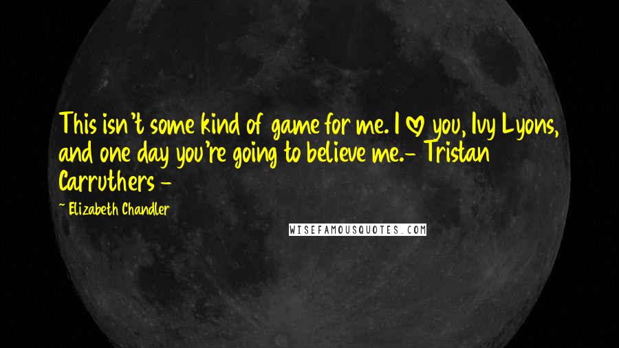 Elizabeth Chandler Quotes: This isn't some kind of game for me. I love you, Ivy Lyons, and one day you're going to believe me.- Tristan Carruthers -