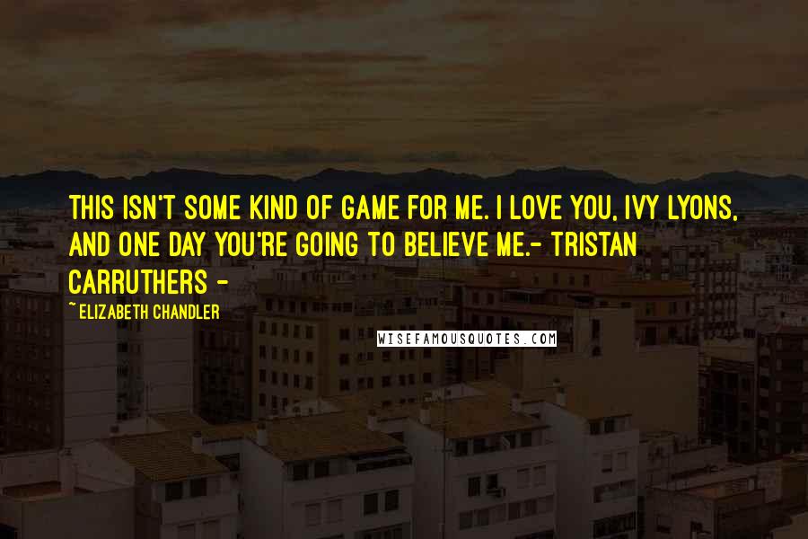 Elizabeth Chandler Quotes: This isn't some kind of game for me. I love you, Ivy Lyons, and one day you're going to believe me.- Tristan Carruthers -