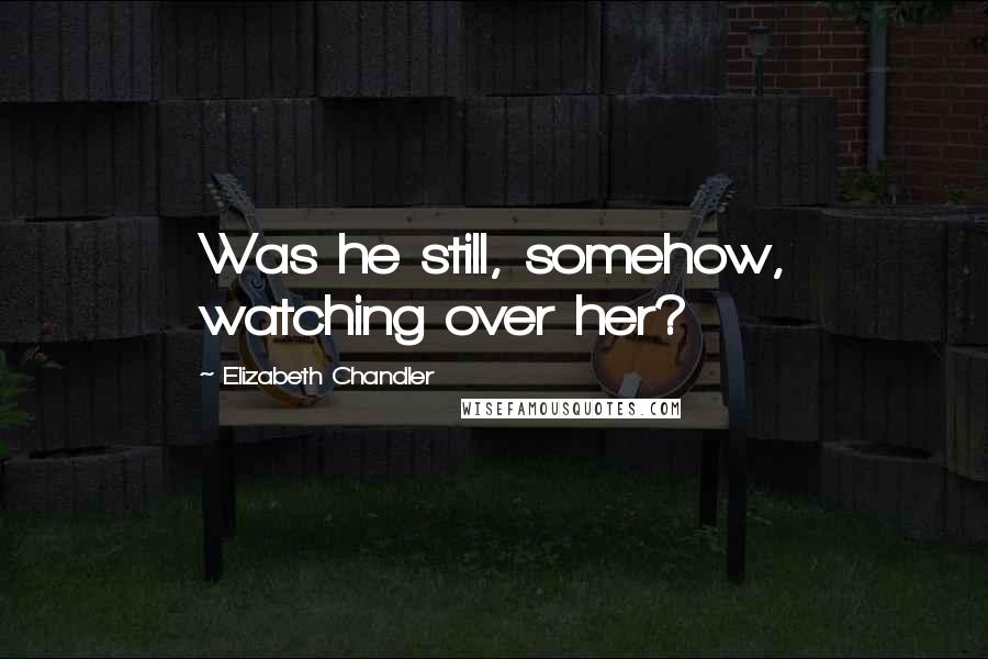 Elizabeth Chandler Quotes: Was he still, somehow, watching over her?