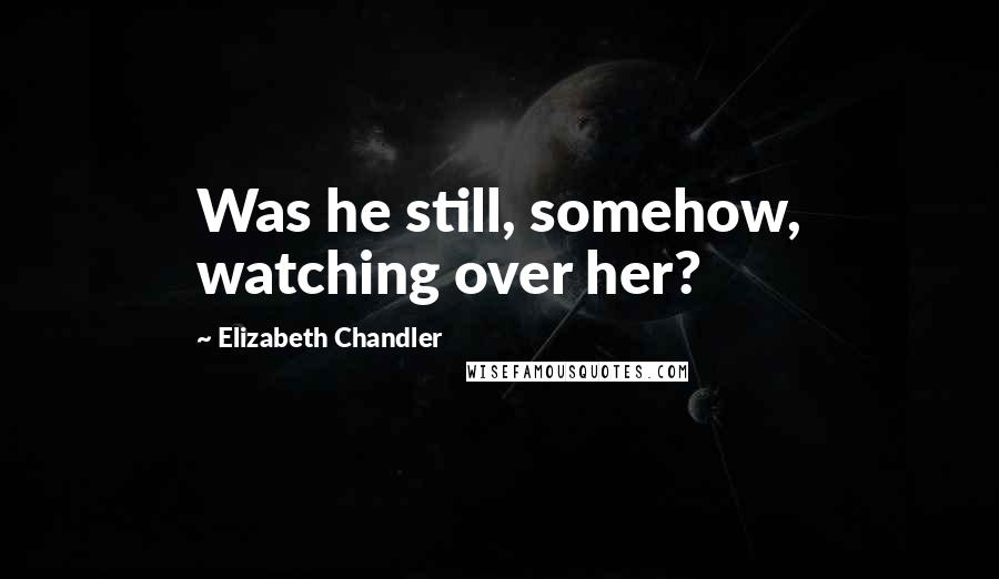 Elizabeth Chandler Quotes: Was he still, somehow, watching over her?