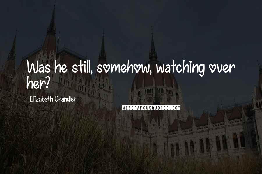 Elizabeth Chandler Quotes: Was he still, somehow, watching over her?