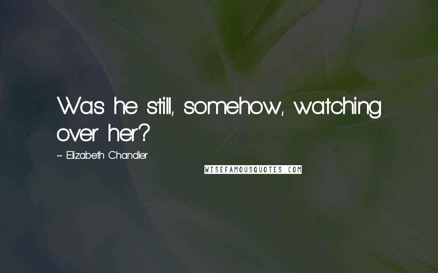 Elizabeth Chandler Quotes: Was he still, somehow, watching over her?