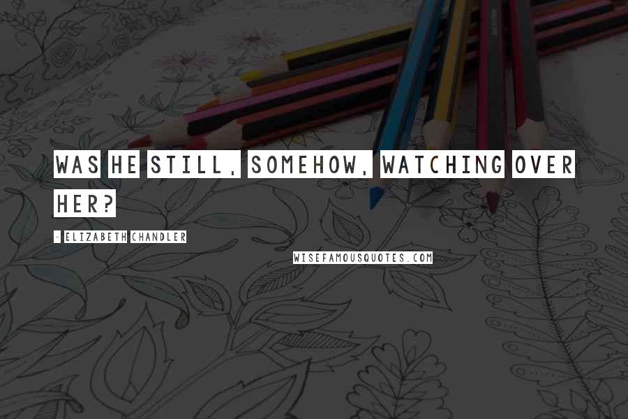 Elizabeth Chandler Quotes: Was he still, somehow, watching over her?