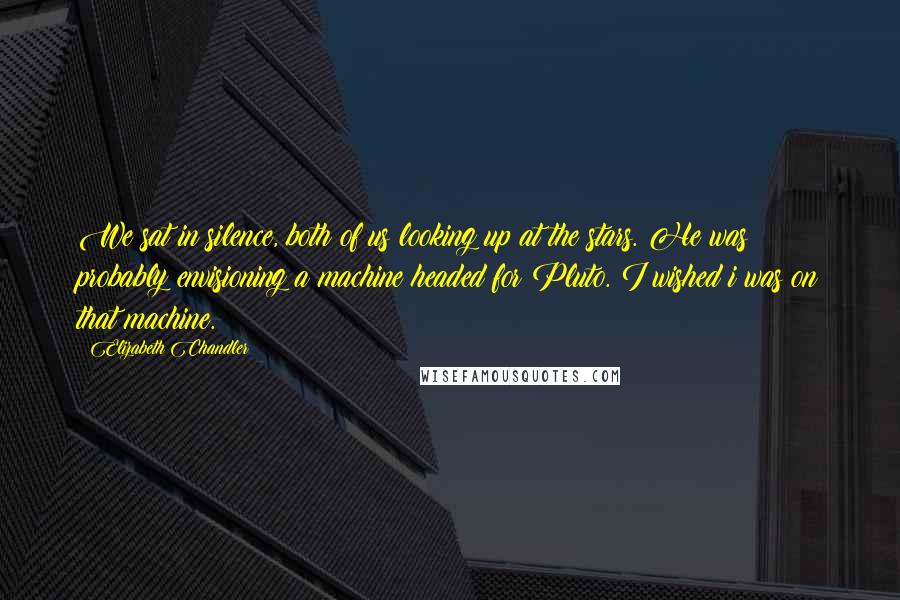 Elizabeth Chandler Quotes: We sat in silence, both of us looking up at the stars. He was probably envisioning a machine headed for Pluto. I wished i was on that machine.