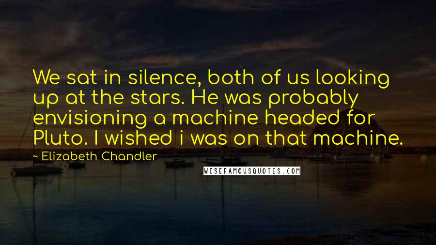 Elizabeth Chandler Quotes: We sat in silence, both of us looking up at the stars. He was probably envisioning a machine headed for Pluto. I wished i was on that machine.