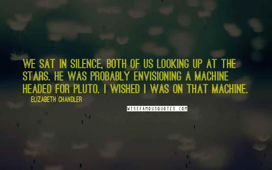 Elizabeth Chandler Quotes: We sat in silence, both of us looking up at the stars. He was probably envisioning a machine headed for Pluto. I wished i was on that machine.