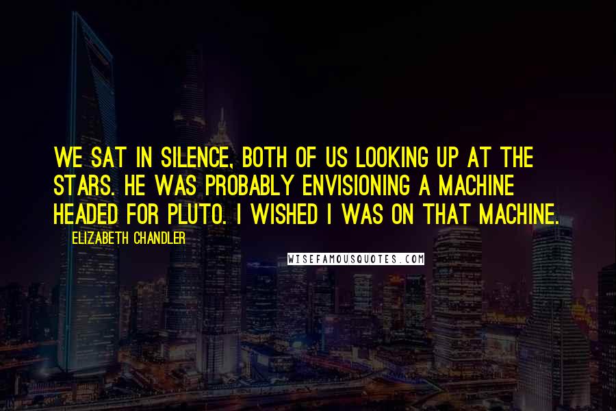 Elizabeth Chandler Quotes: We sat in silence, both of us looking up at the stars. He was probably envisioning a machine headed for Pluto. I wished i was on that machine.