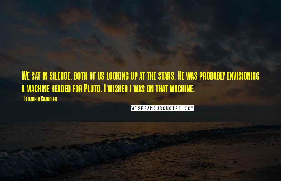 Elizabeth Chandler Quotes: We sat in silence, both of us looking up at the stars. He was probably envisioning a machine headed for Pluto. I wished i was on that machine.