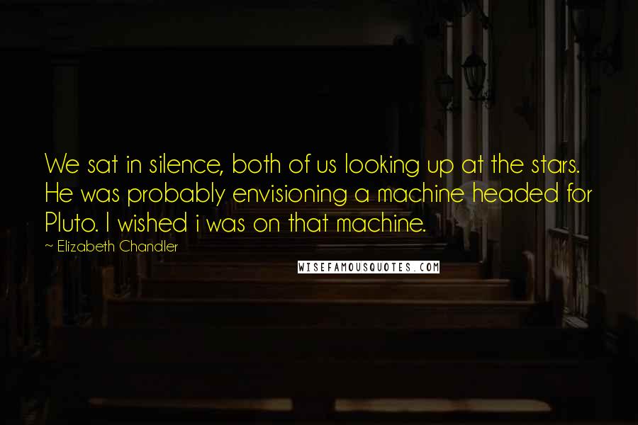 Elizabeth Chandler Quotes: We sat in silence, both of us looking up at the stars. He was probably envisioning a machine headed for Pluto. I wished i was on that machine.