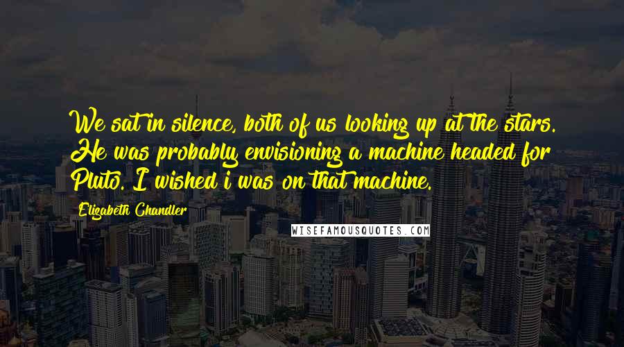 Elizabeth Chandler Quotes: We sat in silence, both of us looking up at the stars. He was probably envisioning a machine headed for Pluto. I wished i was on that machine.