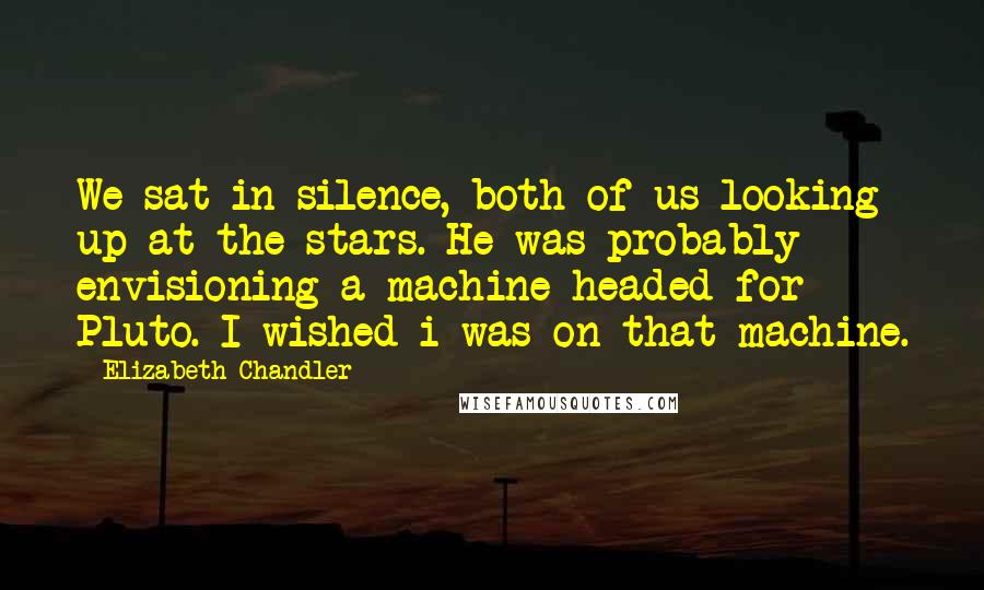 Elizabeth Chandler Quotes: We sat in silence, both of us looking up at the stars. He was probably envisioning a machine headed for Pluto. I wished i was on that machine.