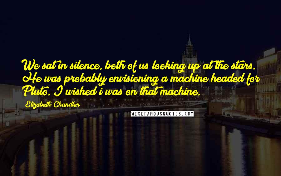 Elizabeth Chandler Quotes: We sat in silence, both of us looking up at the stars. He was probably envisioning a machine headed for Pluto. I wished i was on that machine.