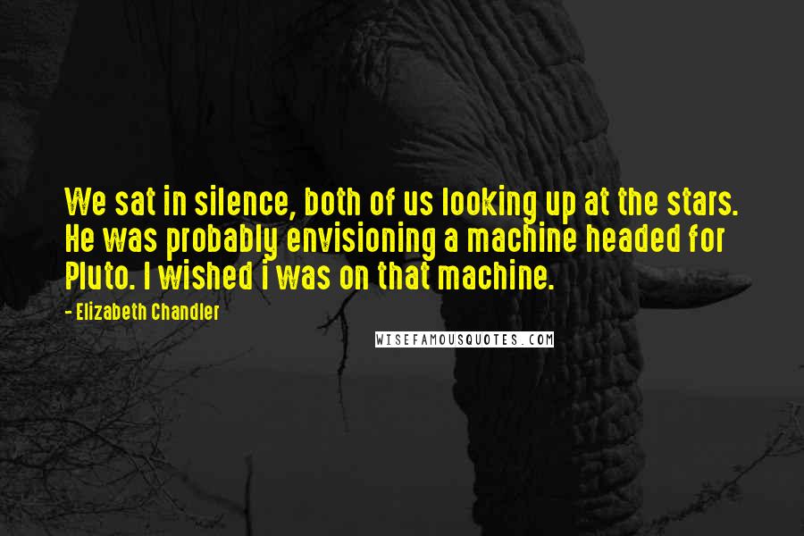 Elizabeth Chandler Quotes: We sat in silence, both of us looking up at the stars. He was probably envisioning a machine headed for Pluto. I wished i was on that machine.
