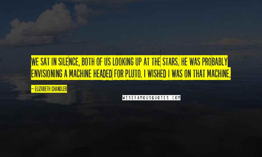 Elizabeth Chandler Quotes: We sat in silence, both of us looking up at the stars. He was probably envisioning a machine headed for Pluto. I wished i was on that machine.