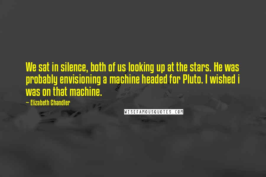 Elizabeth Chandler Quotes: We sat in silence, both of us looking up at the stars. He was probably envisioning a machine headed for Pluto. I wished i was on that machine.