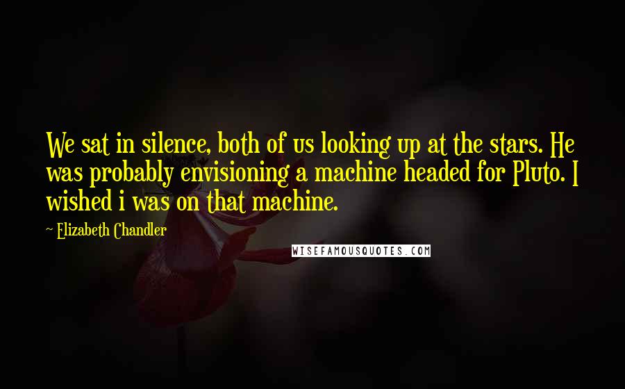 Elizabeth Chandler Quotes: We sat in silence, both of us looking up at the stars. He was probably envisioning a machine headed for Pluto. I wished i was on that machine.