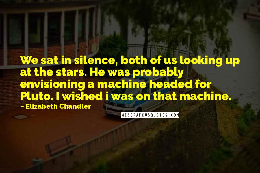 Elizabeth Chandler Quotes: We sat in silence, both of us looking up at the stars. He was probably envisioning a machine headed for Pluto. I wished i was on that machine.