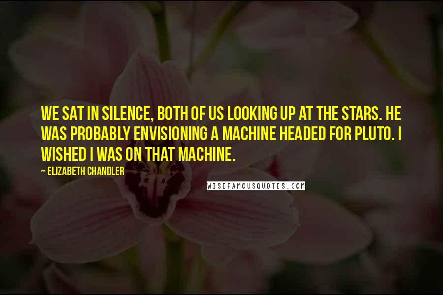 Elizabeth Chandler Quotes: We sat in silence, both of us looking up at the stars. He was probably envisioning a machine headed for Pluto. I wished i was on that machine.