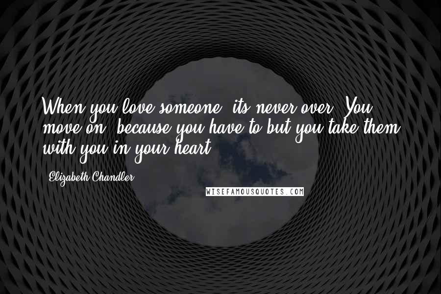 Elizabeth Chandler Quotes: When you love someone, its never over. You move on, because you have to but you take them with you in your heart
