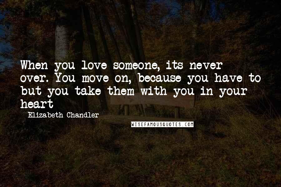 Elizabeth Chandler Quotes: When you love someone, its never over. You move on, because you have to but you take them with you in your heart