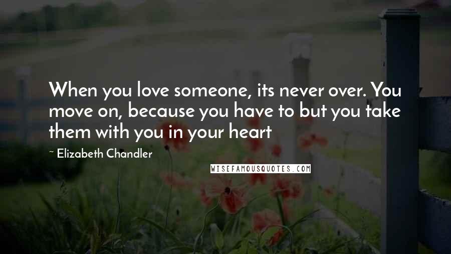 Elizabeth Chandler Quotes: When you love someone, its never over. You move on, because you have to but you take them with you in your heart