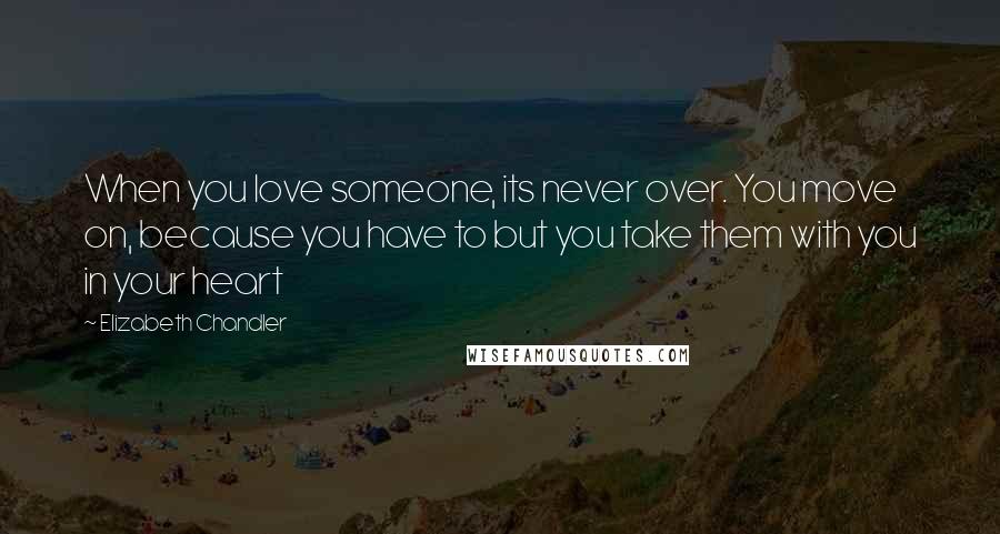 Elizabeth Chandler Quotes: When you love someone, its never over. You move on, because you have to but you take them with you in your heart