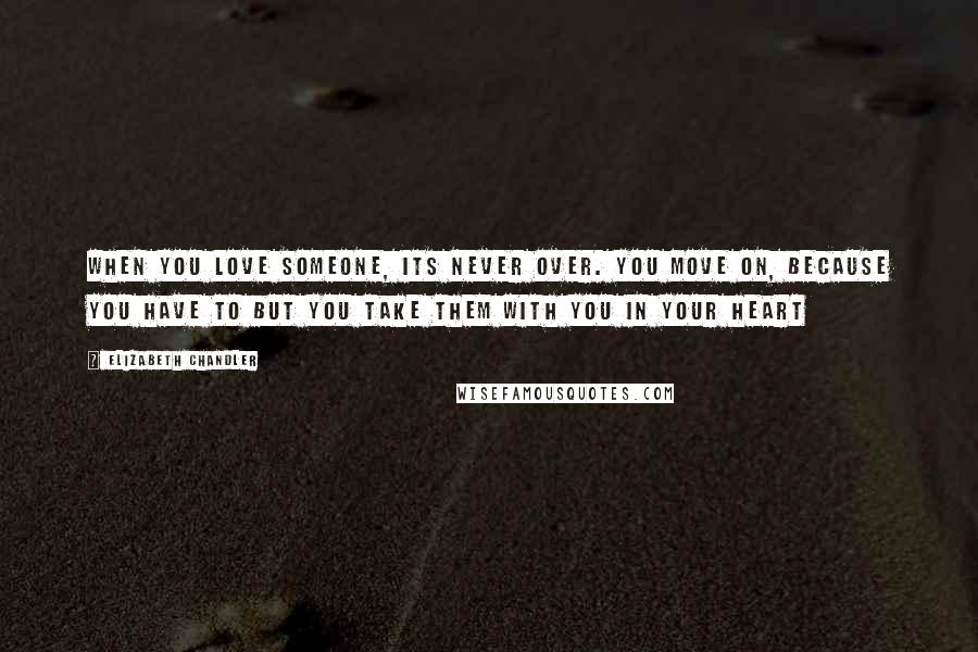 Elizabeth Chandler Quotes: When you love someone, its never over. You move on, because you have to but you take them with you in your heart