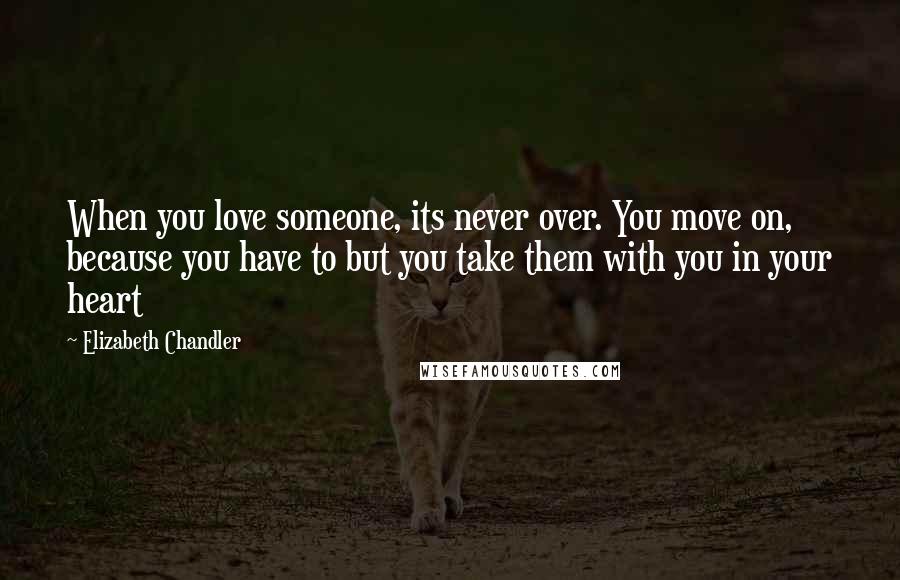 Elizabeth Chandler Quotes: When you love someone, its never over. You move on, because you have to but you take them with you in your heart