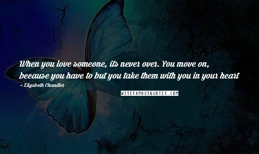 Elizabeth Chandler Quotes: When you love someone, its never over. You move on, because you have to but you take them with you in your heart