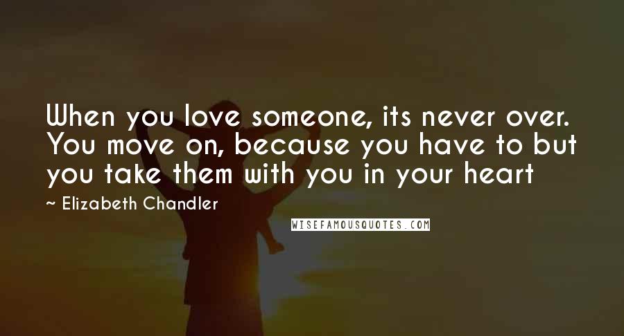 Elizabeth Chandler Quotes: When you love someone, its never over. You move on, because you have to but you take them with you in your heart