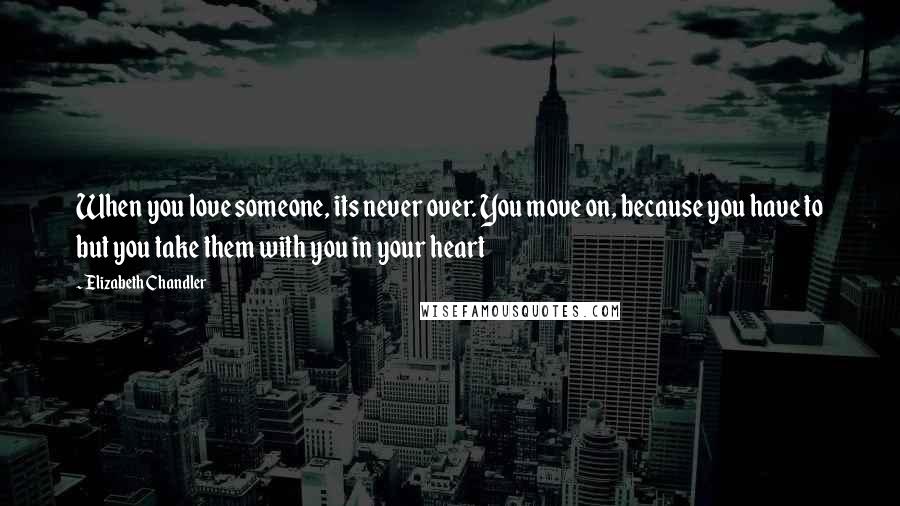 Elizabeth Chandler Quotes: When you love someone, its never over. You move on, because you have to but you take them with you in your heart