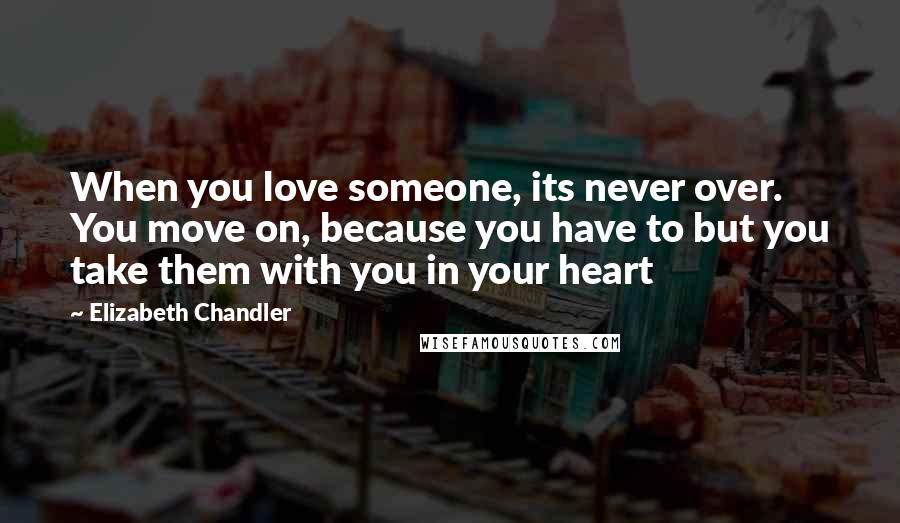 Elizabeth Chandler Quotes: When you love someone, its never over. You move on, because you have to but you take them with you in your heart