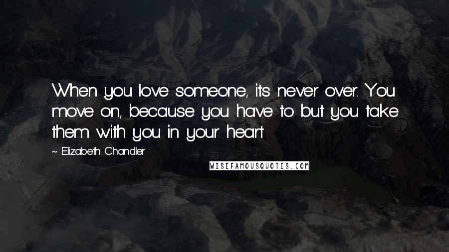 Elizabeth Chandler Quotes: When you love someone, its never over. You move on, because you have to but you take them with you in your heart