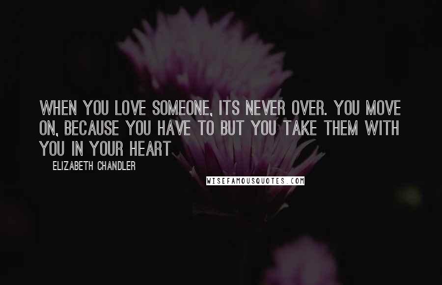 Elizabeth Chandler Quotes: When you love someone, its never over. You move on, because you have to but you take them with you in your heart