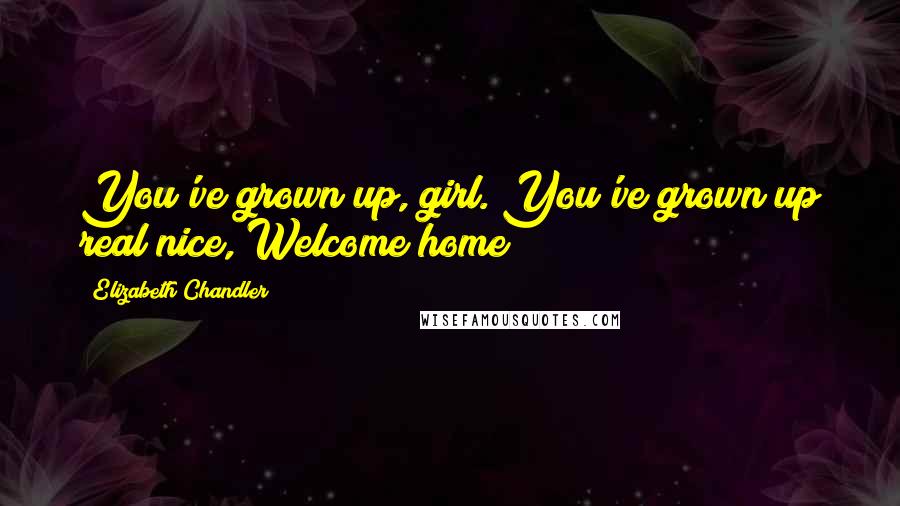 Elizabeth Chandler Quotes: You've grown up, girl. You've grown up real nice, Welcome home