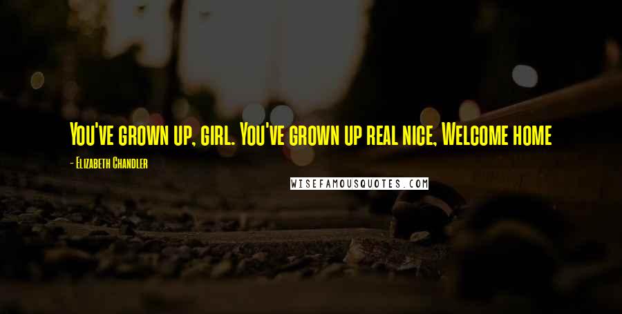 Elizabeth Chandler Quotes: You've grown up, girl. You've grown up real nice, Welcome home