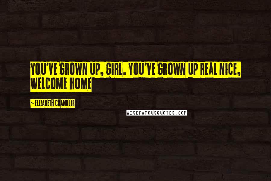 Elizabeth Chandler Quotes: You've grown up, girl. You've grown up real nice, Welcome home