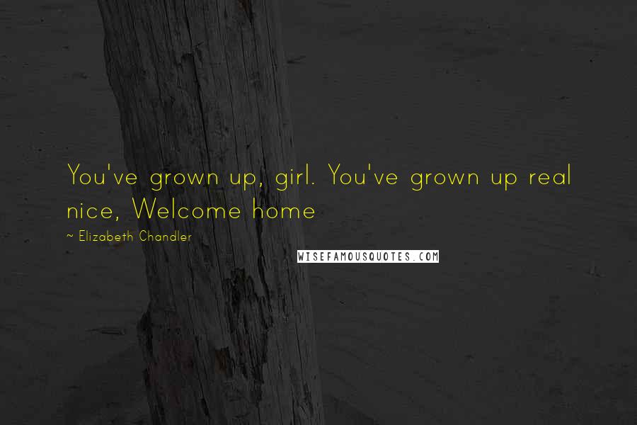 Elizabeth Chandler Quotes: You've grown up, girl. You've grown up real nice, Welcome home