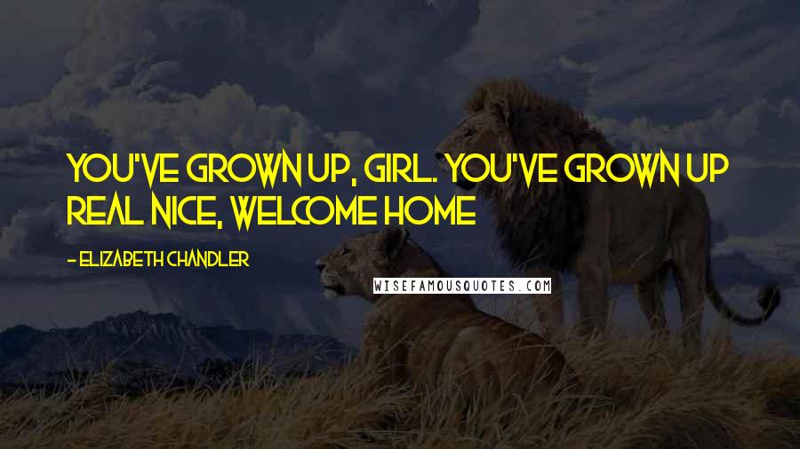 Elizabeth Chandler Quotes: You've grown up, girl. You've grown up real nice, Welcome home