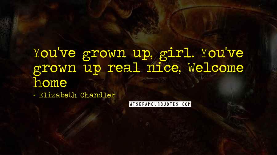 Elizabeth Chandler Quotes: You've grown up, girl. You've grown up real nice, Welcome home