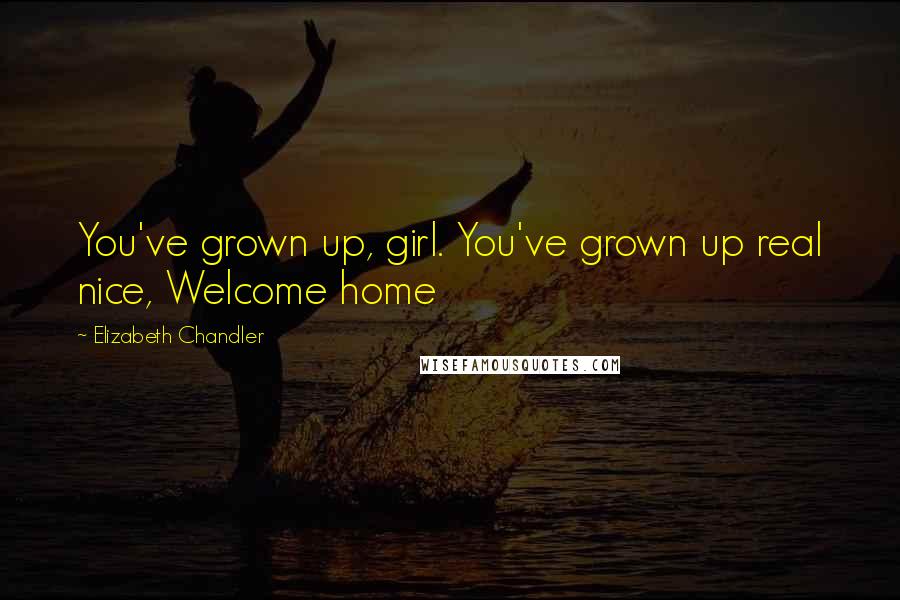 Elizabeth Chandler Quotes: You've grown up, girl. You've grown up real nice, Welcome home