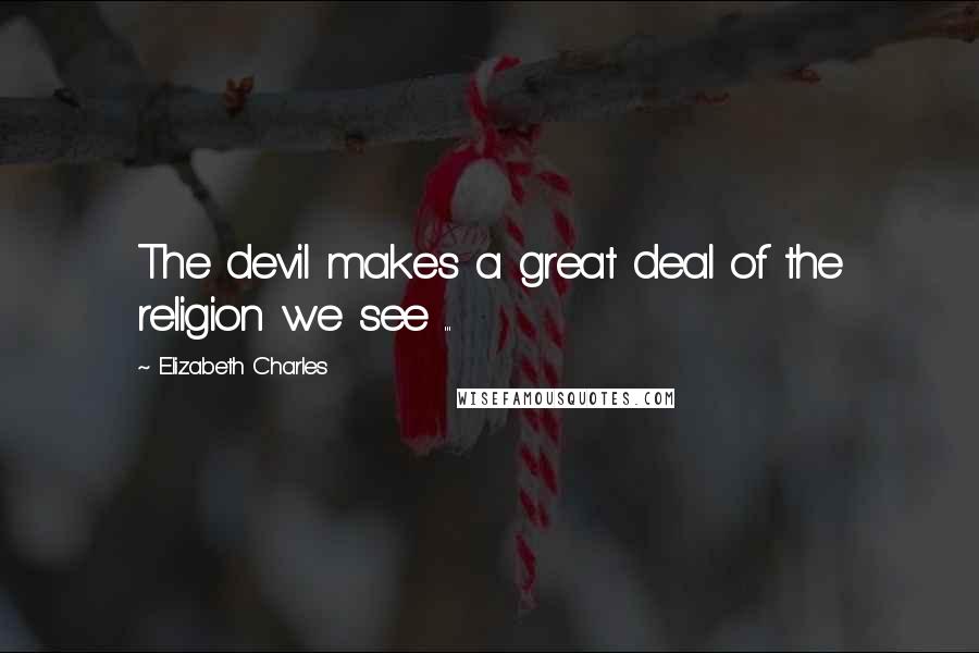 Elizabeth Charles Quotes: The devil makes a great deal of the religion we see ...