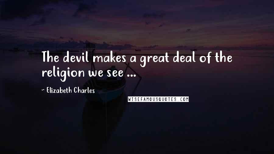 Elizabeth Charles Quotes: The devil makes a great deal of the religion we see ...
